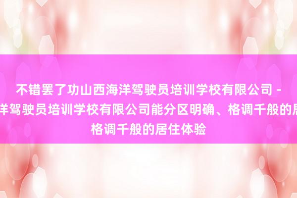 不错罢了功山西海洋驾驶员培训学校有限公司 - 山西海洋驾驶员培训学校有限公司能分区明确、格调千般的居住体验