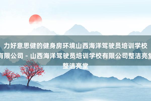 力好意思健的健身房环境山西海洋驾驶员培训学校有限公司 - 山西海洋驾驶员培训学校有限公司整洁亮堂