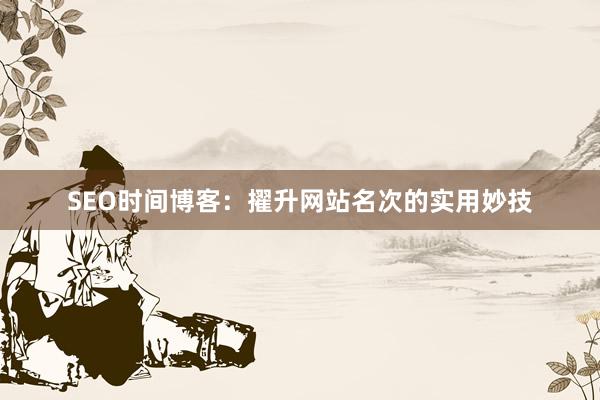 SEO时间博客：擢升网站名次的实用妙技